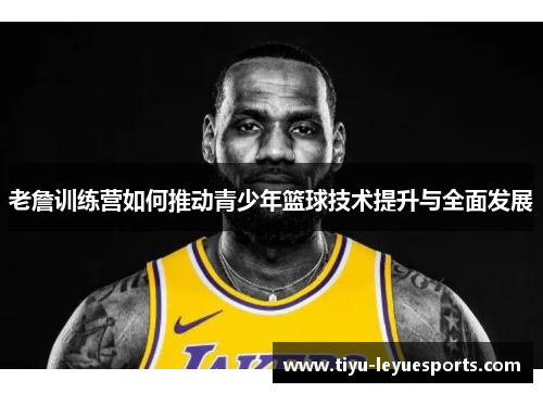 老詹训练营如何推动青少年篮球技术提升与全面发展