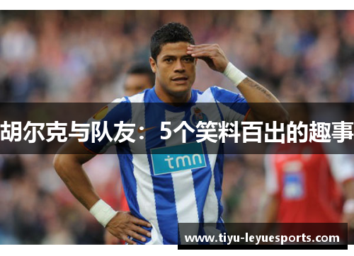 胡尔克与队友:5个笑料百出的趣事 胡尔克与队友:5个笑料百出的趣事