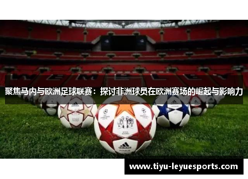 聚焦马内与欧洲足球联赛:探讨非洲球员在欧洲赛场的崛起与影响力 聚焦马内与欧洲足球联赛:探讨非洲球员在欧洲赛场的崛起与影响力