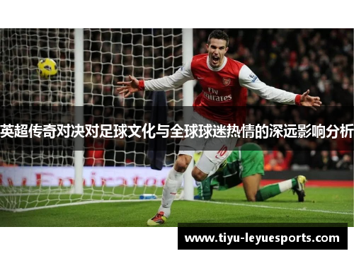 英超传奇对决对足球文化与全球球迷热情的深远影响分析 英超传奇对决对足球文化与全球球迷热情的深远影响分析