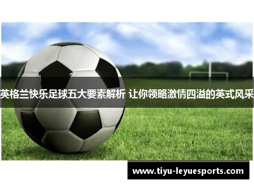 英格兰快乐足球五大要素解析 让你领略激情四溢的英式风采 英格兰快乐足球五大要素解析 让你领略激情四溢的英式风采