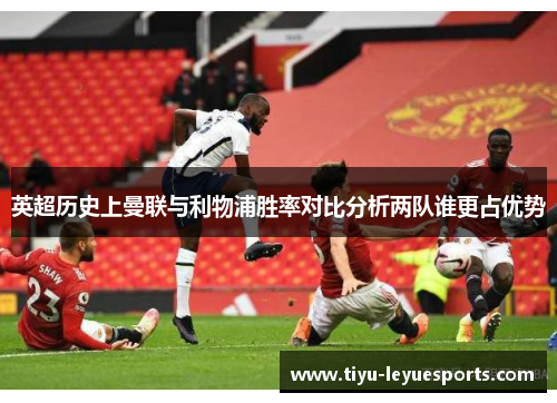 英超历史上曼联与利物浦胜率对比分析两队谁更占优势