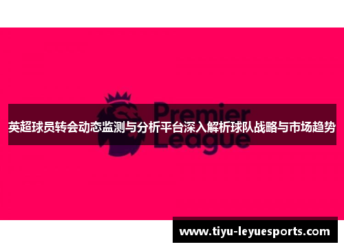 英超球员转会动态监测与分析平台深入解析球队战略与市场趋势 英超球员转会动态监测与分析平台深入解析球队战略与市场趋势