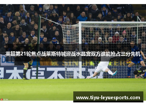 英超第21轮焦点战莱斯特城迎战水晶宫双方谁能抢占三分先机 英超第21轮焦点战莱斯特城迎战水晶宫双方谁能抢占三分先机