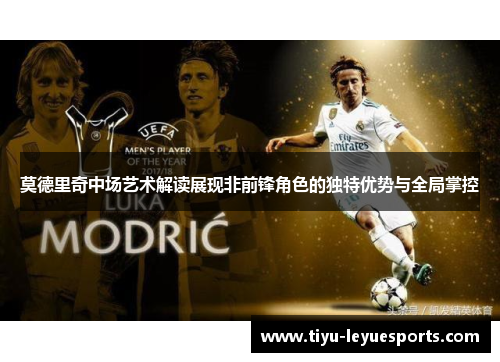 莫德里奇中场艺术解读展现非前锋角色的独特优势与全局掌控 莫德里奇中场艺术解读展现非前锋角色的独特优势与全局掌控