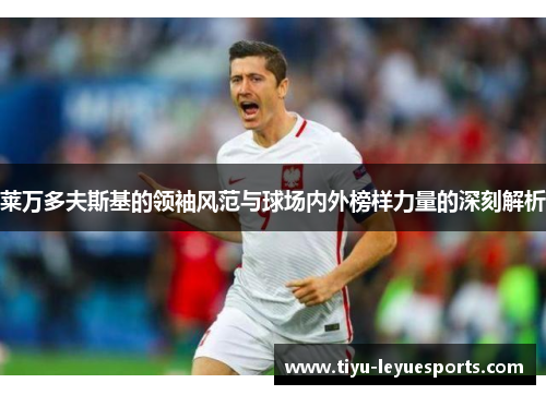 莱万多夫斯基的领袖风范与球场内外榜样力量的深刻解析