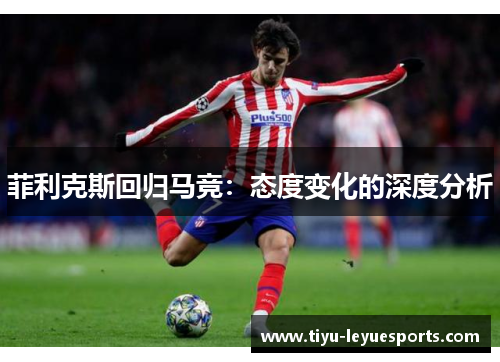 菲利克斯回归马竞:态度变化的深度分析 菲利克斯回归马竞:态度变化的深度分析