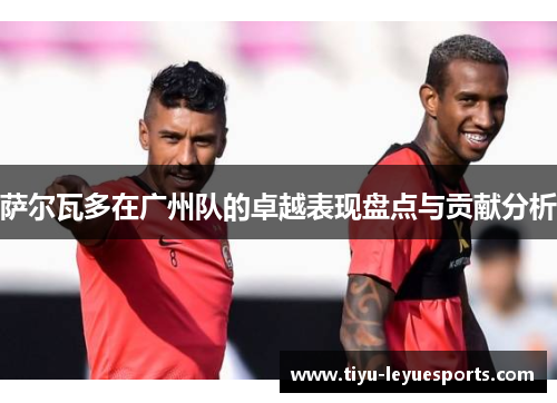 萨尔瓦多在广州队的卓越表现盘点与贡献分析 萨尔瓦多在广州队的卓越表现盘点与贡献分析