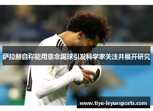 萨拉赫自称能用意念踢球引发科学家关注并展开研究 萨拉赫自称能用意念踢球引发科学家关注并展开研究