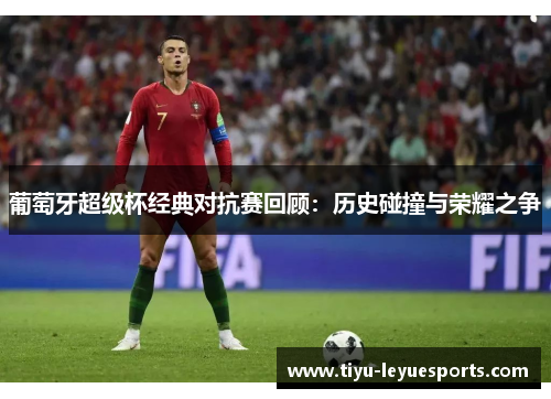 葡萄牙超级杯经典对抗赛回顾：历史碰撞与荣耀之争