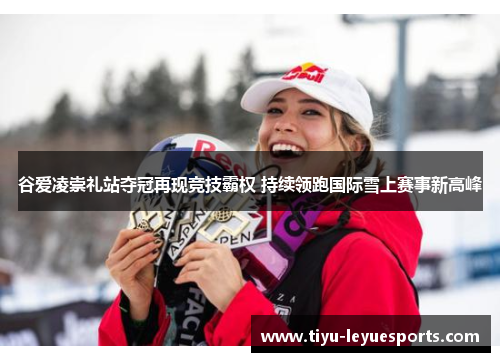 谷爱凌崇礼站夺冠再现竞技霸权 持续领跑国际雪上赛事新高峰