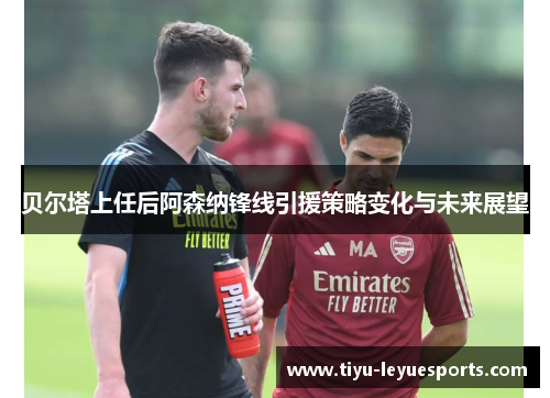 贝尔塔上任后阿森纳锋线引援策略变化与未来展望 贝尔塔上任后阿森纳锋线引援策略变化与未来展望