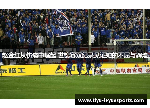 赵金红从伤痛中崛起 世锦赛双纪录见证她的不屈与辉煌