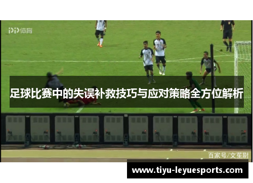 足球比赛中的失误补救技巧与应对策略全方位解析 足球比赛中的失误补救技巧与应对策略全方位解析