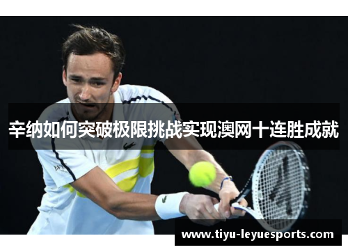 辛纳如何突破极限挑战实现澳网十连胜成就 辛纳如何突破极限挑战实现澳网十连胜成就
