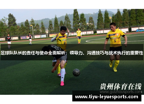足球队队长的责任与使命全面解析：领导力、沟通技巧与战术执行的重要性