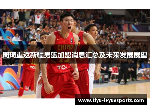 周琦重返新疆男篮加盟消息汇总及未来发展展望 周琦重返新疆男篮加盟消息汇总及未来发展展望