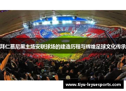 拜仁慕尼黑主场安联球场的建造历程与辉煌足球文化传承 拜仁慕尼黑主场安联球场的建造历程与辉煌足球文化传承