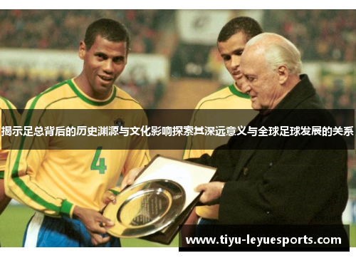 揭示足总背后的历史渊源与文化影响探索其深远意义与全球足球发展的关系 揭示足总背后的历史渊源与文化影响探索其深远意义与全球足球发展的关系