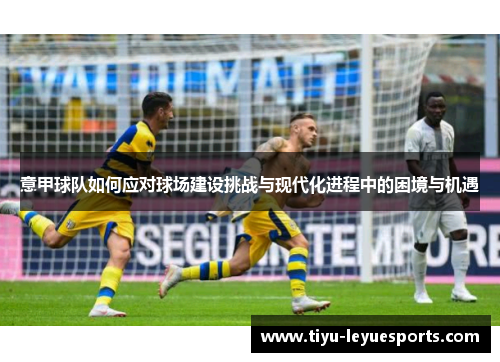 意甲球队如何应对球场建设挑战与现代化进程中的困境与机遇 意甲球队如何应对球场建设挑战与现代化进程中的困境与机遇