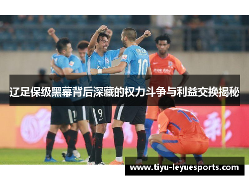 辽足保级黑幕背后深藏的权力斗争与利益交换揭秘 辽足保级黑幕背后深藏的权力斗争与利益交换揭秘