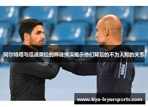 阿尔特塔与瓜迪奥拉的师徒情深揭示他们背后的不为人知的关系 阿尔特塔与瓜迪奥拉的师徒情深揭示他们背后的不为人知的关系