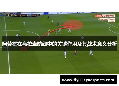 阿劳霍在乌拉圭防线中的关键作用及其战术意义分析 阿劳霍在乌拉圭防线中的关键作用及其战术意义分析