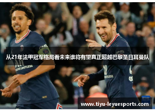 从21年法甲冠军格局看未来谁将有望真正超越巴黎圣日耳曼队 从21年法甲冠军格局看未来谁将有望真正超越巴黎圣日耳曼队