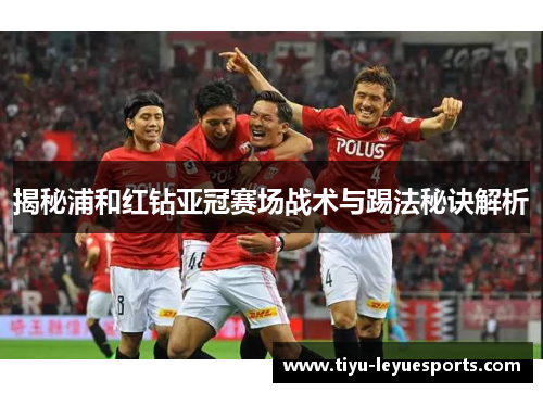 揭秘浦和红钻亚冠赛场战术与踢法秘诀解析