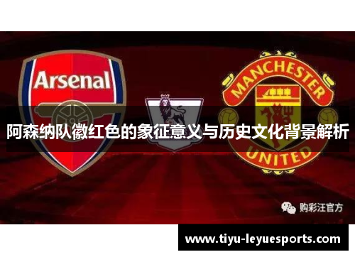 阿森纳队徽红色的象征意义与历史文化背景解析 阿森纳队徽红色的象征意义与历史文化背景解析