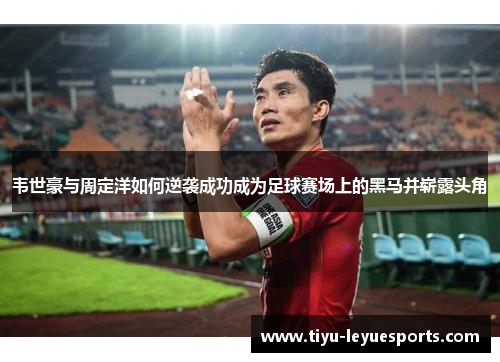 韦世豪与周定洋如何逆袭成功成为足球赛场上的黑马并崭露头角