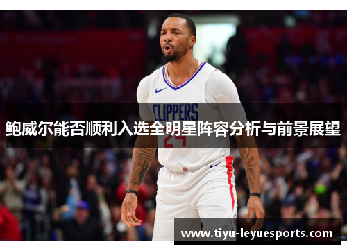 鲍威尔能否顺利入选全明星阵容分析与前景展望