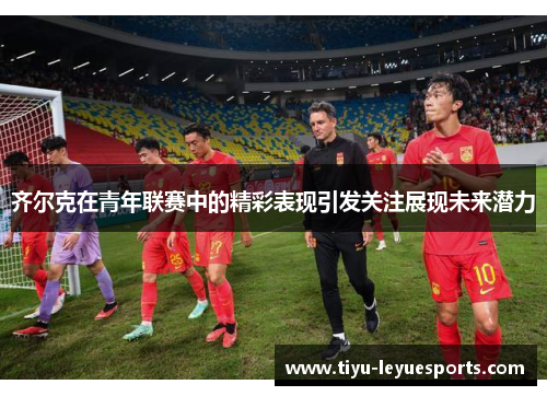 齐尔克在青年联赛中的精彩表现引发关注展现未来潜力