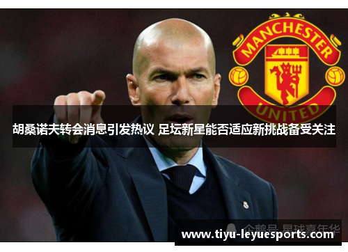 胡桑诺夫转会消息引发热议 足坛新星能否适应新挑战备受关注