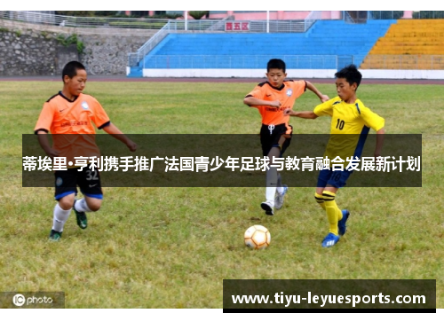 蒂埃里·亨利携手推广法国青少年足球与教育融合发展新计划