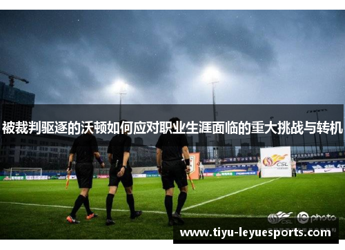 被裁判驱逐的沃顿如何应对职业生涯面临的重大挑战与转机
