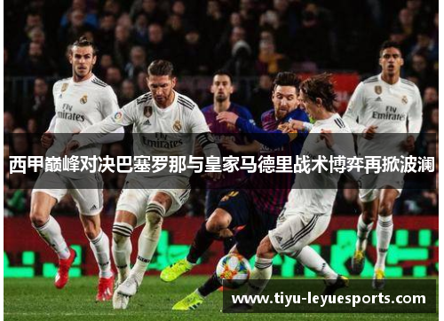 西甲巅峰对决巴塞罗那与皇家马德里战术博弈再掀波澜