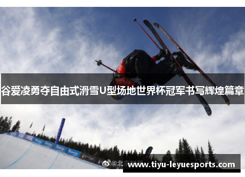 谷爱凌勇夺自由式滑雪U型场地世界杯冠军书写辉煌篇章