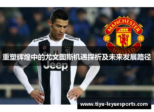 重塑辉煌中的尤文图斯机遇探析及未来发展路径