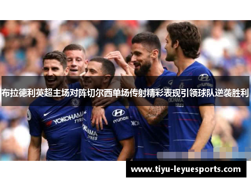 布拉德利英超主场对阵切尔西单场传射精彩表现引领球队逆袭胜利