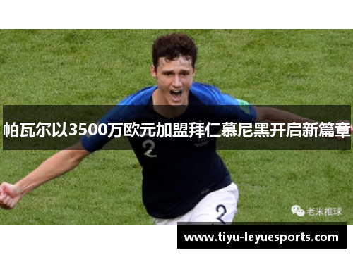 帕瓦尔以3500万欧元加盟拜仁慕尼黑开启新篇章 帕瓦尔以3500万欧元加盟拜仁慕尼黑开启新篇章