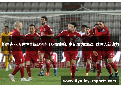 格鲁吉亚历史性晋级欧洲杯16强刷新历史记录为国家足球注入新动力
