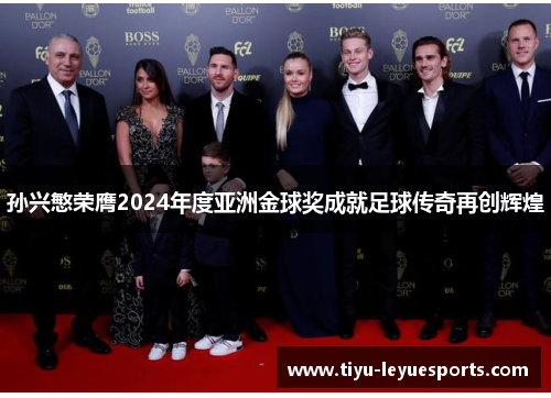 孙兴慜荣膺2024年度亚洲金球奖成就足球传奇再创辉煌 孙兴慜荣膺2024年度亚洲金球奖成就足球传奇再创辉煌