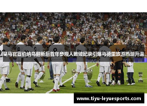 皇马官宣伯纳乌翻新后首年参观人数破纪录引爆马德里旅游热潮升温 皇马官宣伯纳乌翻新后首年参观人数破纪录引爆马德里旅游热潮升温