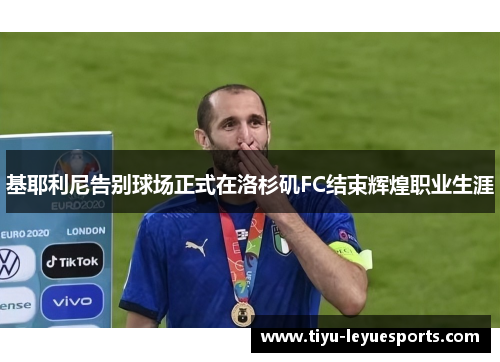 基耶利尼告别球场正式在洛杉矶FC结束辉煌职业生涯